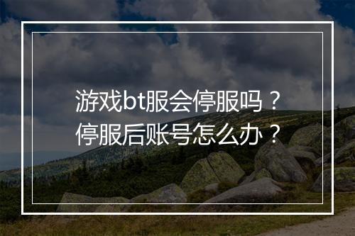 游戏bt服会停服吗?停服后账号怎么办?