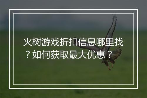 火树游戏折扣信息哪里找？如何获取最大优惠？