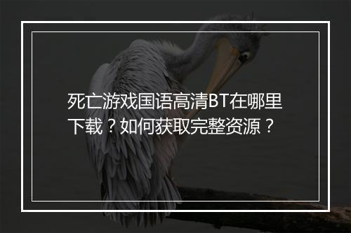 死亡游戏国语高清BT在哪里下载？如何获取完整资源？