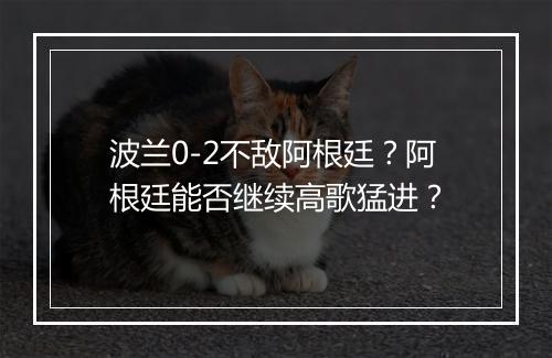 波兰0-2不敌阿根廷?阿根廷能否继续高歌猛进?