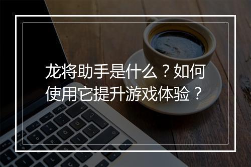 龙将助手是什么?如何使用它提升游戏体验?
