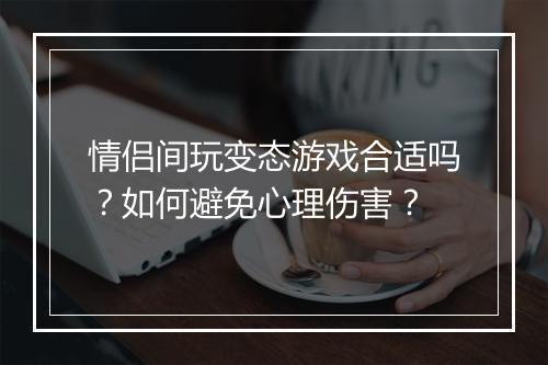 情侣间玩变态游戏合适吗?如何避免心理伤害?
