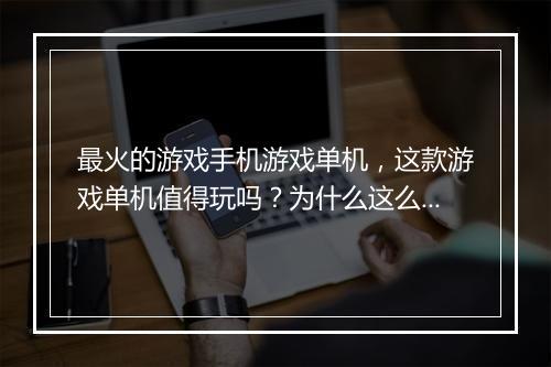 最火的游戏手机游戏单机，这款游戏单机值得玩吗？为什么这么火？