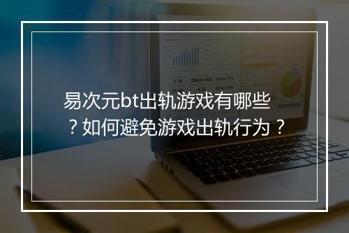 易次元bt出轨游戏有哪些？如何避免游戏出轨行为？