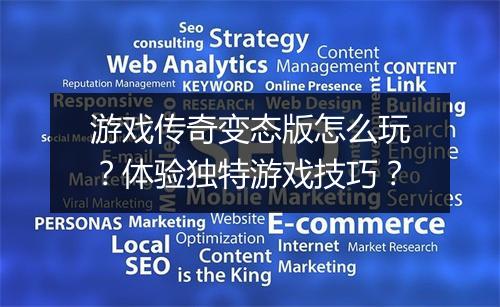 游戏传奇变态版怎么玩？体验独特游戏技巧？