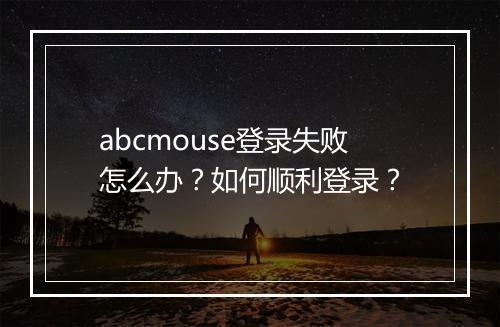 abcmouse登录失败怎么办?如何顺利登录?