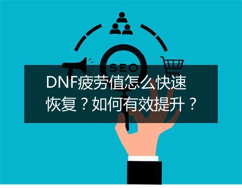 DNF疲劳值怎么快速恢复?如何有效提升?