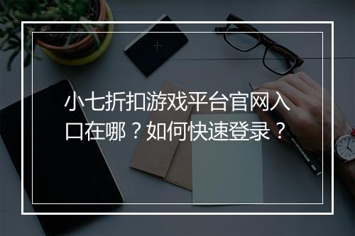 小七折扣游戏平台官网入口在哪?如何快速登录?