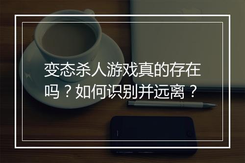 变态杀人游戏真的存在吗?如何识别并远离?