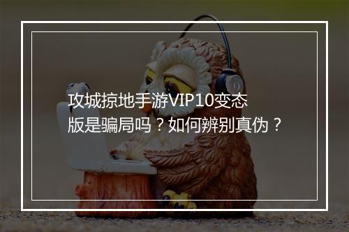 攻城掠地手游VIP10变态版是骗局吗?如何辨别真伪?