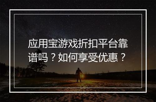 应用宝游戏折扣平台靠谱吗?如何享受优惠?