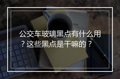 公交车玻璃黑点有什么用?这些黑点是干嘛的?