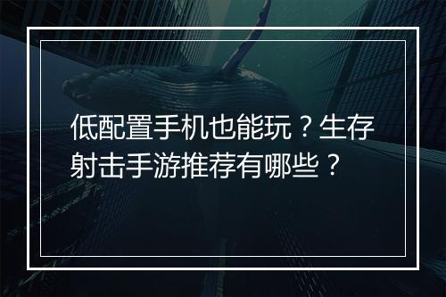 低配置手机也能玩？生存射击手游推荐有哪些？