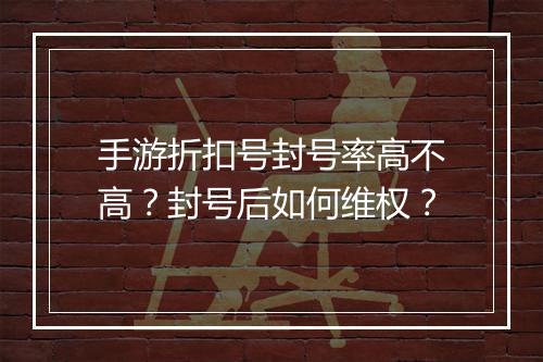 手游折扣号封号率高不高?封号后如何维权?