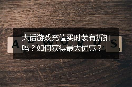 大话游戏充值买时装有折扣吗？如何获得最大优惠？