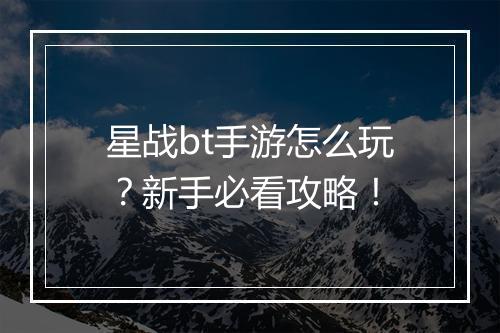 星战bt手游怎么玩？新手必看攻略！