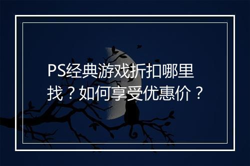 PS经典游戏折扣哪里找?如何享受优惠价?