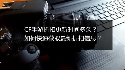 CF手游折扣更新时间多久?如何快速获取最新折扣信息?