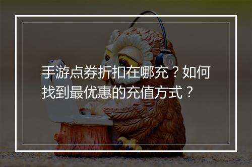 手游点券折扣在哪充？如何找到最优惠的充值方式？