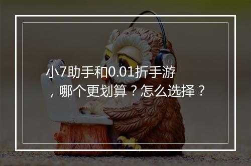 小7助手和0.01折手游,哪个更划算?怎么选择?
