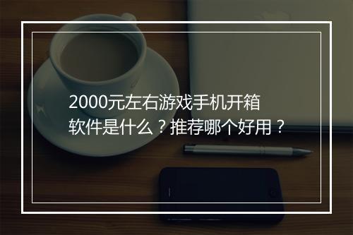 2000元左右游戏手机开箱软件是什么？推荐哪个好用？