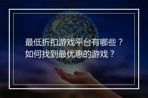 最低折扣游戏平台有哪些?如何找到最优惠的游戏?