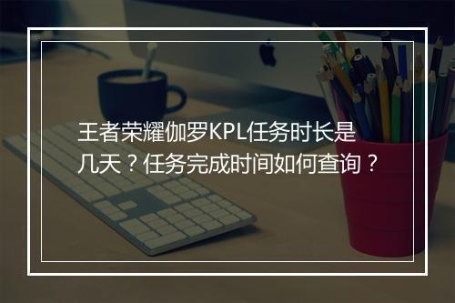 王者荣耀伽罗KPL任务时长是几天？任务完成时间如何查询？