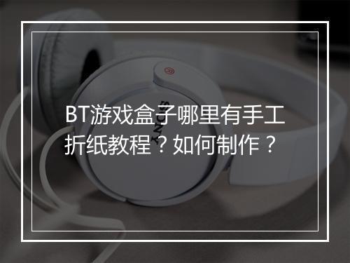 BT游戏盒子哪里有手工折纸教程？如何制作？