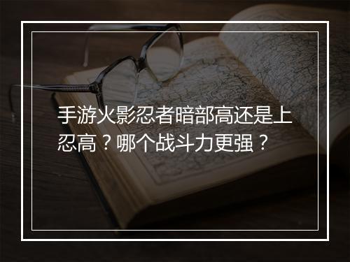 手游火影忍者暗部高还是上忍高？哪个战斗力更强？