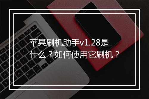苹果刷机助手v1.28是什么?如何使用它刷机?
