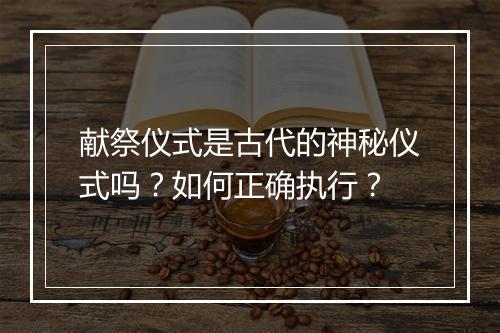 献祭仪式是古代的神秘仪式吗?如何正确执行?