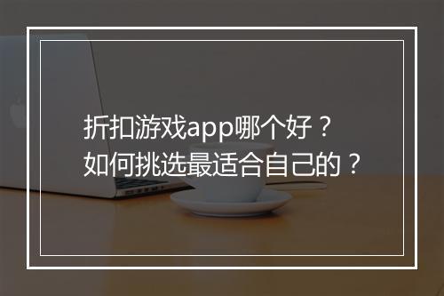 折扣游戏app哪个好?如何挑选最适合自己的?