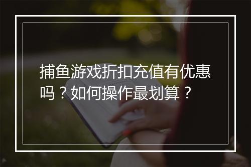 捕鱼游戏折扣充值有优惠吗?如何操作最划算?