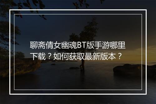 聊斋倩女幽魂BT版手游哪里下载？如何获取最新版本？