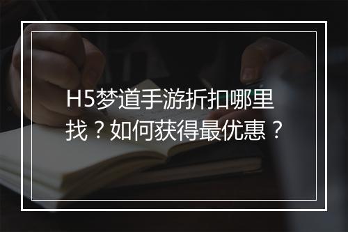 H5梦道手游折扣哪里找?如何获得最优惠?