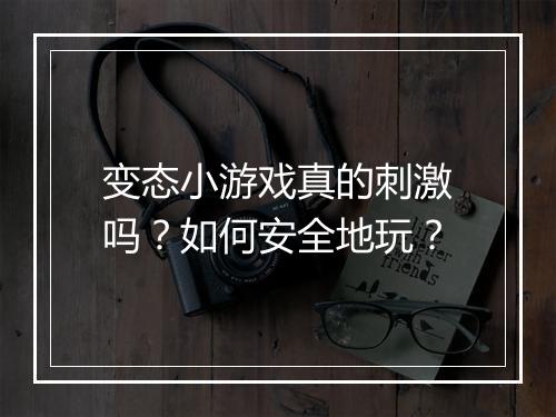 变态小游戏真的刺激吗？如何安全地玩？