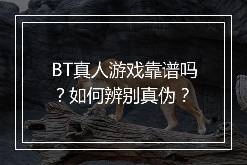BT真人游戏靠谱吗?如何辨别真伪?