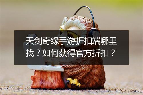 天剑奇缘手游折扣端哪里找?如何获得官方折扣?