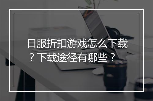日服折扣游戏怎么下载？下载途径有哪些？