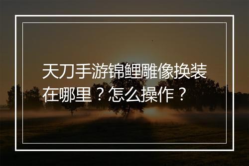 天刀手游锦鲤雕像换装在哪里？怎么操作？