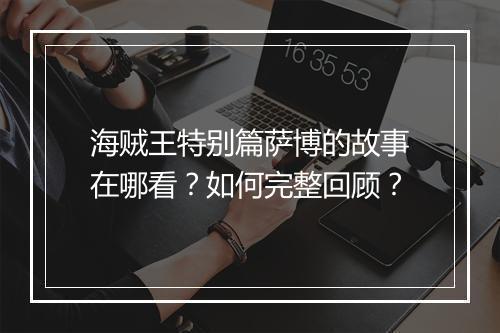 海贼王特别篇萨博的故事在哪看?如何完整回顾?