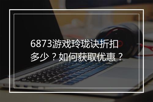 6873游戏玲珑诀折扣多少？如何获取优惠？