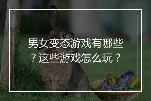 男女变态游戏有哪些？这些游戏怎么玩？