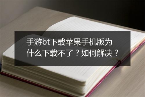 手游bt下载苹果手机版为什么下载不了?如何解决?