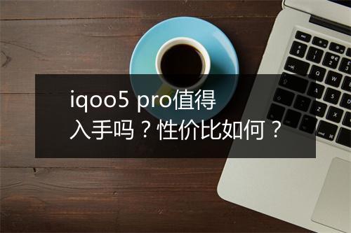 iqoo5 pro值得入手吗？性价比如何？