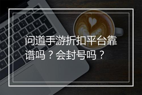 问道手游折扣平台靠谱吗?会封号吗?