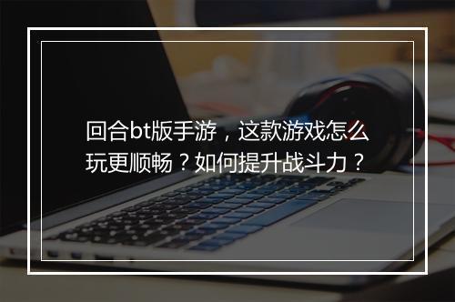 回合bt版手游，这款游戏怎么玩更顺畅？如何提升战斗力？