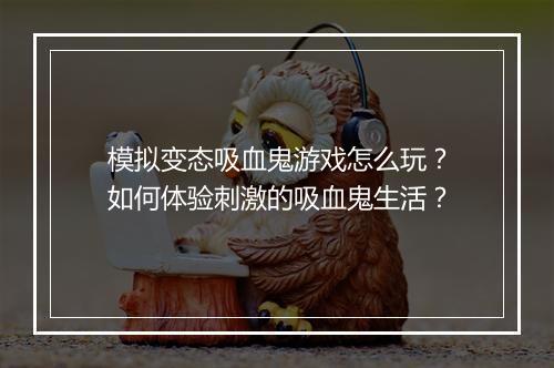 模拟变态吸血鬼游戏怎么玩?如何体验刺激的吸血鬼生活?