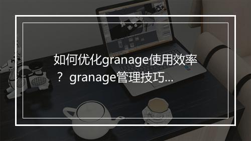 如何优化granage使用效率? granage管理技巧有哪些?