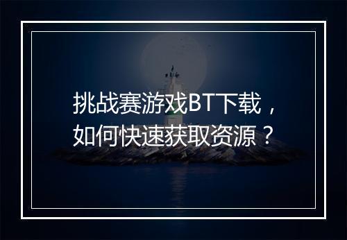 挑战赛游戏BT下载,如何快速获取资源?